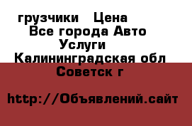 грузчики › Цена ­ 200 - Все города Авто » Услуги   . Калининградская обл.,Советск г.